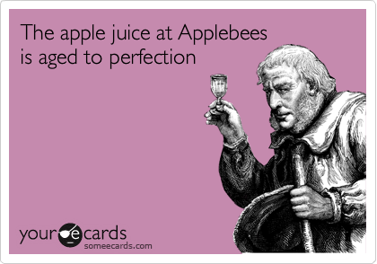 The apple juice at Applebees
is aged to perfection