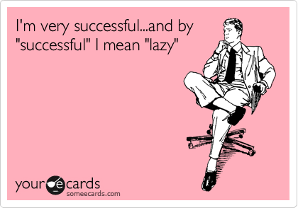 I'm very successful...and by
"successful" I mean "lazy"