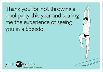 Thank you for not throwing a
pool party this year and sparing 
me the experience of seeing 
you in a Speedo. 