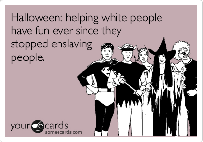 Halloween: helping white people have fun ever since they 
stopped enslaving 
people. 