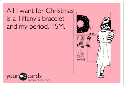 All I want for Christmas 
is a Tiffany's bracelet 
and my period. TSM. 