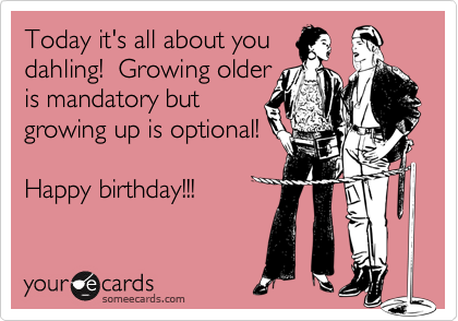 Today it's all about you
dahling!  Growing older
is mandatory but
growing up is optional!

Happy birthday!!!