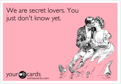 We are secret lovers. You 
just don't know yet. 