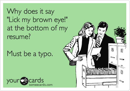 Why does it say 
"Lick my brown eye!"
at the bottom of my 
resume?

Must be a typo.