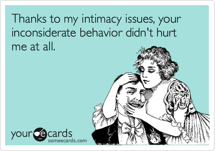 Thanks to my intimacy issues, your inconsiderate behavior didn't hurt me at all.