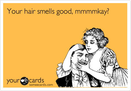 Your hair smells good, mmmmkay?