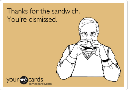 Thanks for the sandwich.
You're dismissed.
