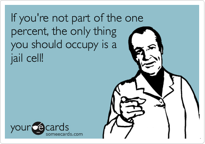 If you're not part of the one percent, the only thing
you should occupy is a
jail cell!
