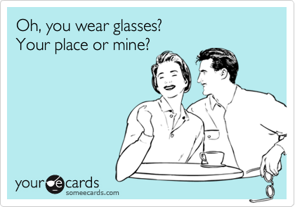 Oh, you wear glasses? 
Your place or mine?