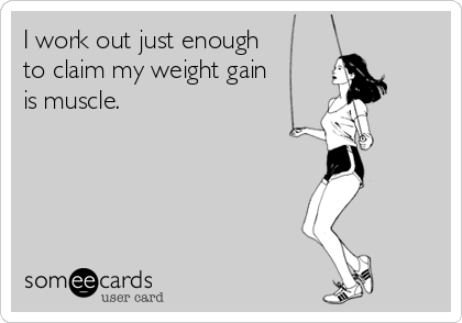 I work out just enough
to claim my weight gain 
is muscle.