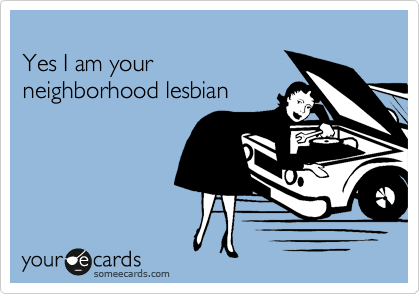 
Yes I am your
neighborhood lesbian 