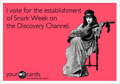 I vote for the establishment
of Snark Week on
the Discovery Channel.