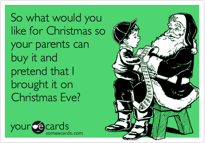 So what would you
like for Christmas so
your parents can
buy it and
pretend that I
brought it on
Christmas Eve?