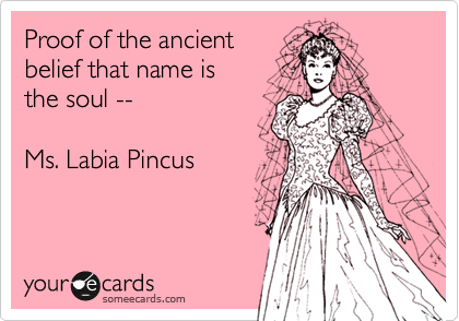 Proof of the ancient 
belief that name is 
the soul -- 

Ms. Labia Pincus 