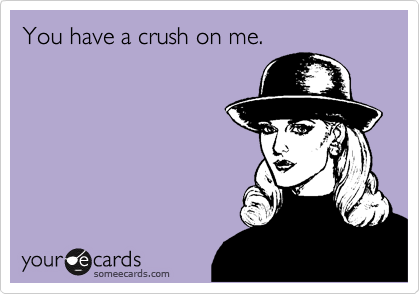 You have a crush on me.