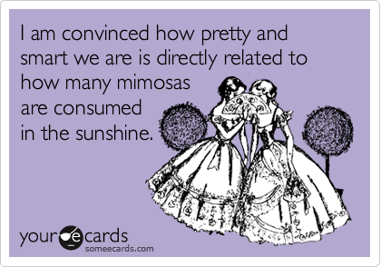 I am convinced how pretty and smart we are is directly related to how many mimosas
are consumed
in the sunshine. 
 