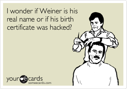 I wonder if Weiner is his
real name or if his birth
certificate was hacked?
