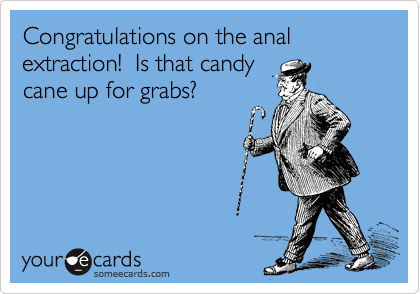 Congratulations on the anal extraction!  Is that candy
cane up for grabs?