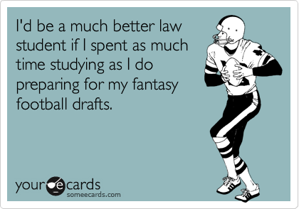 I'd be a much better law
student if I spent as much
time studying as I do
preparing for my fantasy
football drafts.