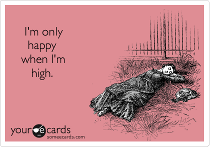    
    I'm only
     happy
   when I'm
      high.