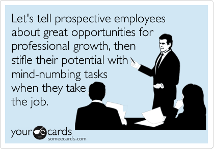 Let's tell prospective employees about great opportunities for professional growth, then 
stifle their potential with
mind-numbing tasks
when they take
the job. 