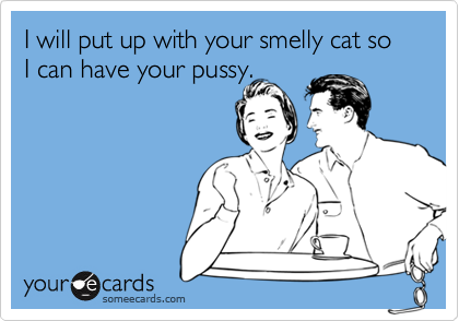 I will put up with your smelly cat so I can have your pussy.