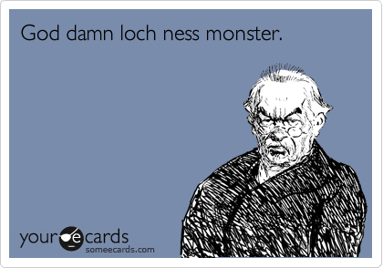 God damn loch ness monster.