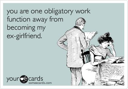 you are one obligatory work function away from
becoming my
ex-girlfriend.
