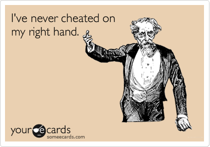 I've never cheated on
my right hand.