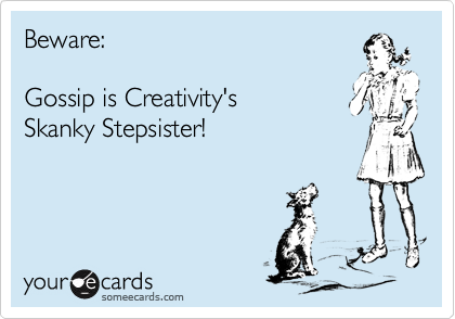 Beware:

Gossip is Creativity's 
Skanky Stepsister! 