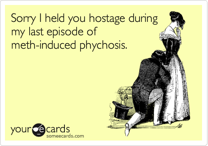 Sorry I held you hostage during
my last episode of
meth-induced phychosis. 