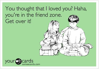 You thought that I loved you? Haha,  you're in the friend zone.
Get over it!