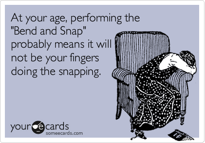 At your age, performing the
"Bend and Snap"
probably means it will
not be your fingers
doing the snapping.