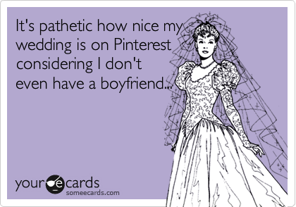 It's pathetic how nice my
wedding is on Pinterest
considering I don't
even have a boyfriend...