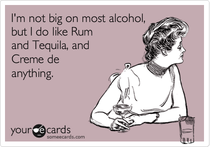 I'm not big on most alcohol,
but I do like Rum
and Tequila, and 
Creme de
anything.