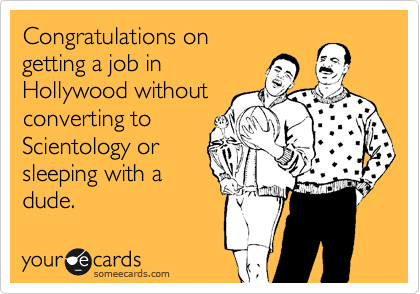 Congratulations on
getting a job in
Hollywood without
converting to
Scientology or
sleeping with a
dude.
