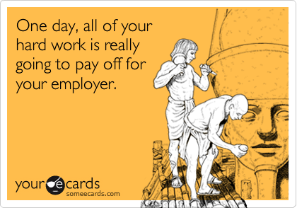One day, all of your
hard work is really
going to pay off for
your employer.