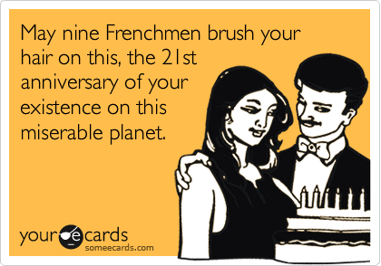 May nine Frenchmen brush your hair on this, the 21st
anniversary of your
existence on this
miserable planet. 