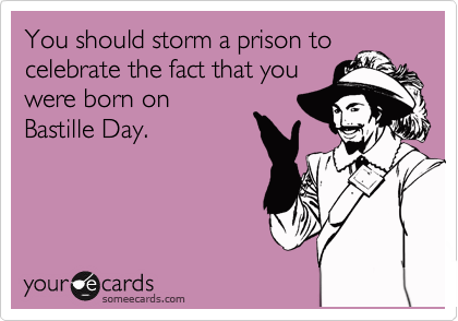 You should storm a prison to
celebrate the fact that you
were born on
Bastille Day.