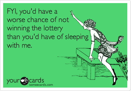 FYI, you'd have a
worse chance of not
winning the lottery
than you'd have of sleeping
with me.