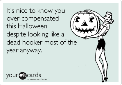 It's nice to know you
over-compensated
this Halloween
despite looking like a
dead hooker most of the
year anyway.