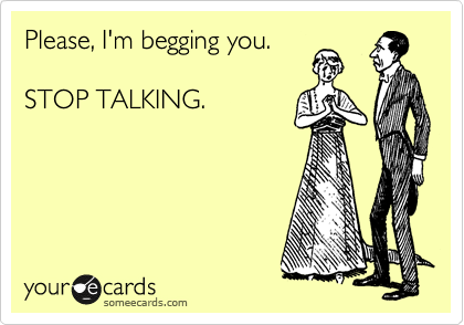 Please, I'm begging you.

STOP TALKING.