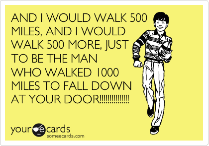 AND WOULD WALK 500 AND I WOULD WALK 500 MORE, JUST TO BE THE MAN WHO WALKED 1000 MILES FALL DOWN AT YOUR DOOR!!!!!!!!!!!!!!! | Breakup Ecard