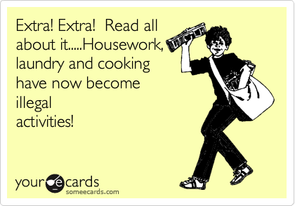 Extra! Extra!  Read all
about it.....Housework,
laundry and cooking
have now become
illegal
activities! 