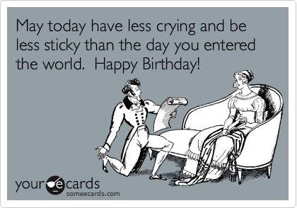 May today have less crying and be less sticky than the day you entered the world.  Happy Birthday!