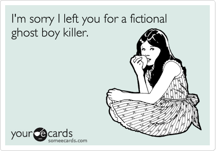 I'm sorry I left you for a fictional ghost boy killer.