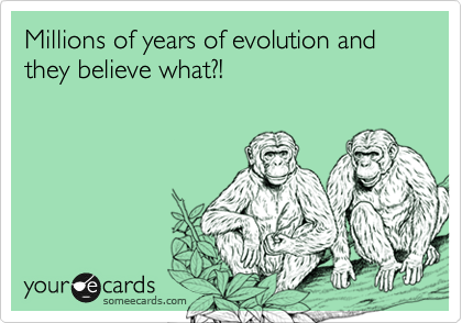 Millions of years of evolution and they believe what?! 