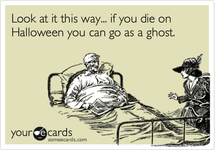 Look at it this way... if you die on Halloween you can go as a ghost.