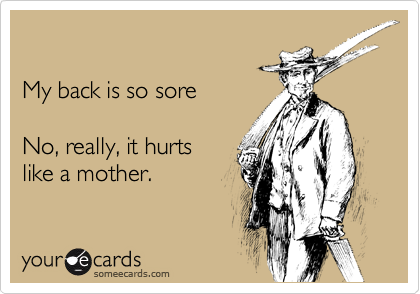 

My back is so sore

No, really, it hurts
like a mother.