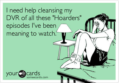 I need help cleansing my 
DVR of all these "Hoarders"
episodes I've been
meaning to watch.
